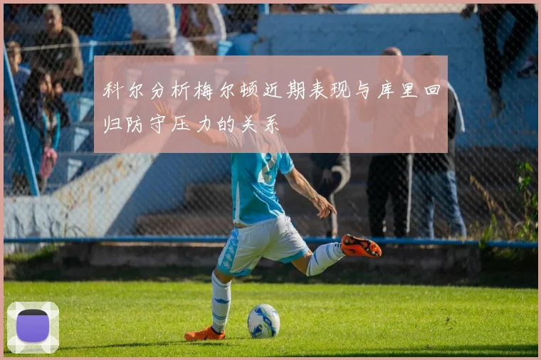 科尔分析梅尔顿近期表现与库里回归防守压力的关系