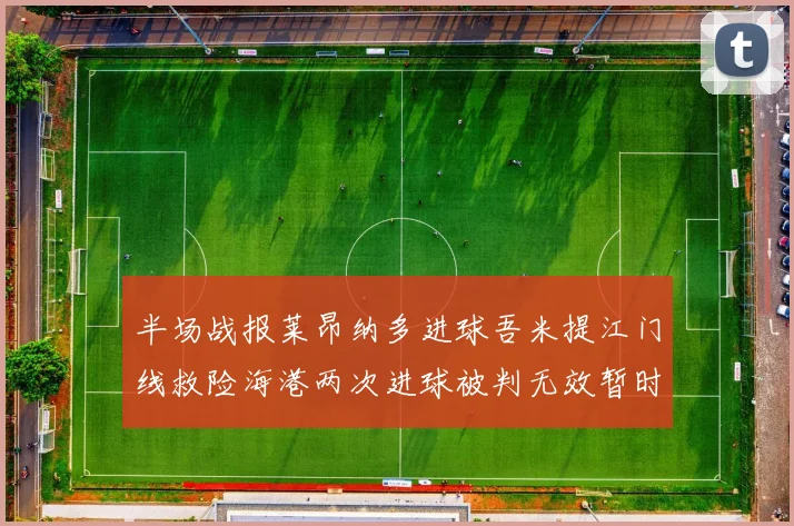 半场战报莱昂纳多进球吾米提江门线救险海港两次进球被判无效暂时1-0领先玉昆