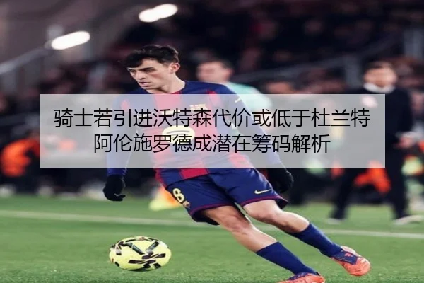 骑士若引进沃特森代价或低于杜兰特 阿伦施罗德成潜在筹码解析